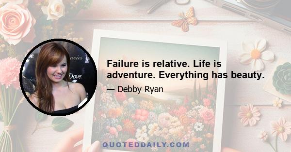 Failure is relative. Life is adventure. Everything has beauty.