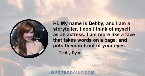 Hi. My name is Debby, and I am a storyteller. I don't think of myself as an actress. I am more like a face that takes words on a page, and puts them in front of your eyes.