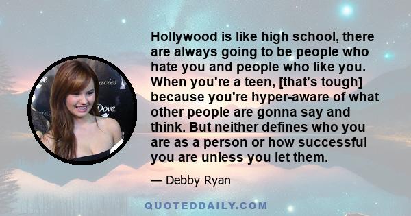 Hollywood is like high school, there are always going to be people who hate you and people who like you. When you're a teen, [that's tough] because you're hyper-aware of what other people are gonna say and think. But