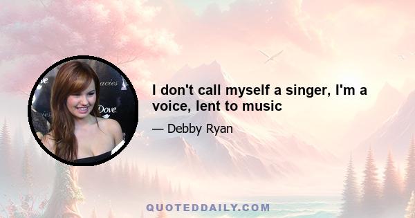 I don't call myself a singer, I'm a voice, lent to music