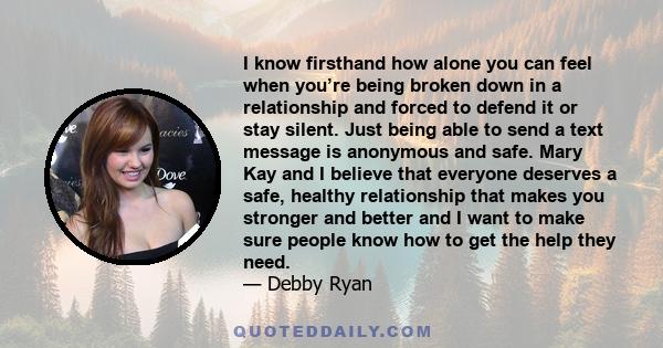 I know firsthand how alone you can feel when you’re being broken down in a relationship and forced to defend it or stay silent. Just being able to send a text message is anonymous and safe. Mary Kay and I believe that