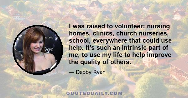 I was raised to volunteer: nursing homes, clinics, church nurseries, school, everywhere that could use help. It's such an intrinsic part of me, to use my life to help improve the quality of others.