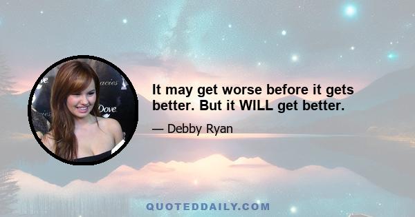 It may get worse before it gets better. But it WILL get better.