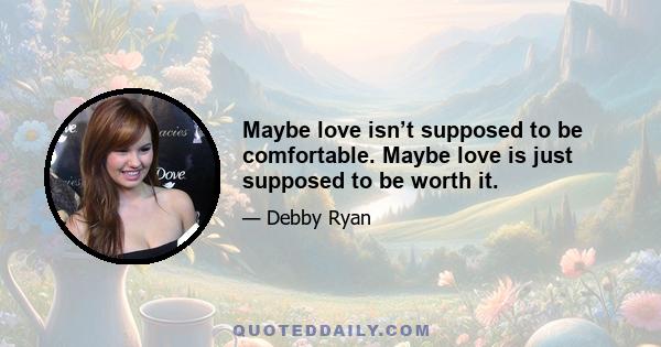 Maybe love isn’t supposed to be comfortable. Maybe love is just supposed to be worth it.