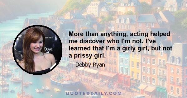 More than anything, acting helped me discover who I'm not. I've learned that I'm a girly girl, but not a prissy girl.