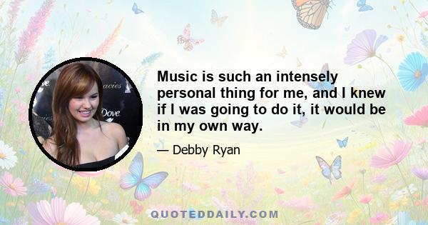 Music is such an intensely personal thing for me, and I knew if I was going to do it, it would be in my own way.