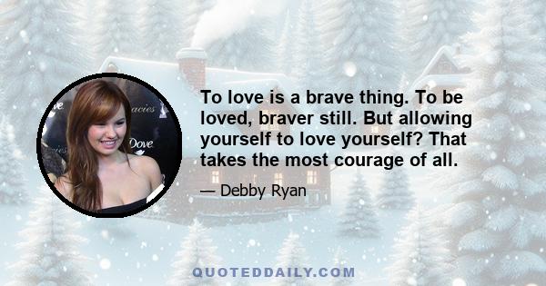 To love is a brave thing. To be loved, braver still. But allowing yourself to love yourself? That takes the most courage of all.