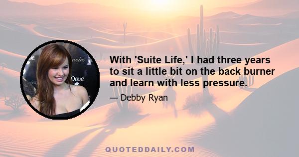 With 'Suite Life,' I had three years to sit a little bit on the back burner and learn with less pressure.