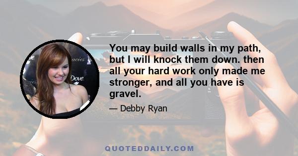 You may build walls in my path, but I will knock them down. then all your hard work only made me stronger, and all you have is gravel.