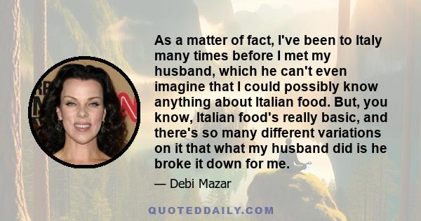 As a matter of fact, I've been to Italy many times before I met my husband, which he can't even imagine that I could possibly know anything about Italian food. But, you know, Italian food's really basic, and there's so