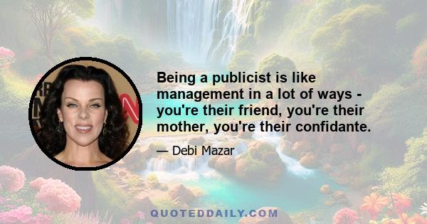 Being a publicist is like management in a lot of ways - you're their friend, you're their mother, you're their confidante.