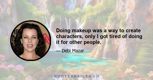 Doing makeup was a way to create characters, only I got tired of doing it for other people.