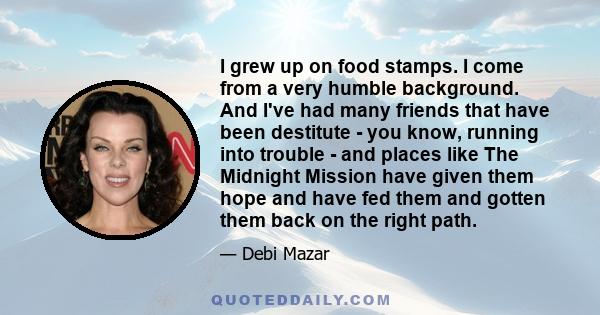 I grew up on food stamps. I come from a very humble background. And I've had many friends that have been destitute - you know, running into trouble - and places like The Midnight Mission have given them hope and have