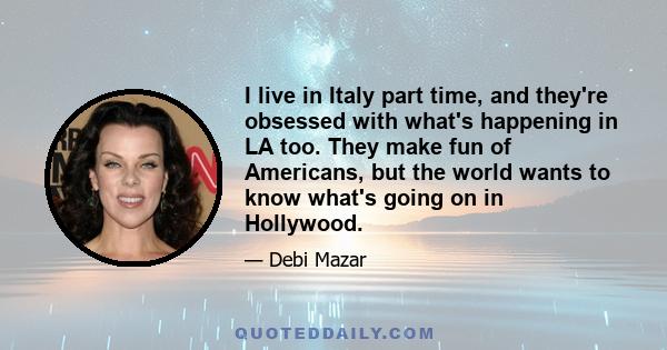 I live in Italy part time, and they're obsessed with what's happening in LA too. They make fun of Americans, but the world wants to know what's going on in Hollywood.