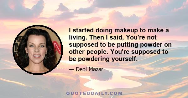 I started doing makeup to make a living. Then I said, You're not supposed to be putting powder on other people. You're supposed to be powdering yourself.