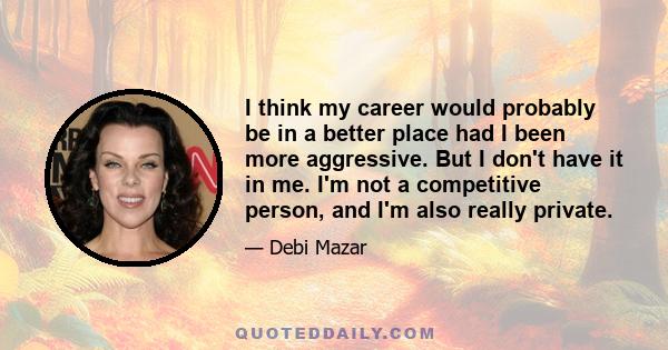 I think my career would probably be in a better place had I been more aggressive. But I don't have it in me. I'm not a competitive person, and I'm also really private.