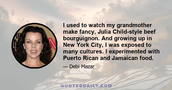 I used to watch my grandmother make fancy, Julia Child-style beef bourguignon. And growing up in New York City, I was exposed to many cultures. I experimented with Puerto Rican and Jamaican food.