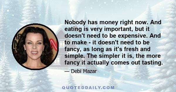 Nobody has money right now. And eating is very important, but it doesn't need to be expensive. And to make - it doesn't need to be fancy, as long as it's fresh and simple. The simpler it is, the more fancy it actually