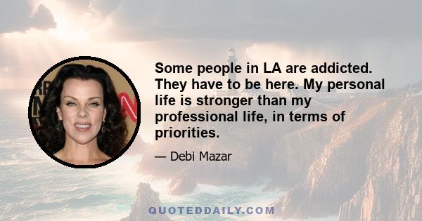 Some people in LA are addicted. They have to be here. My personal life is stronger than my professional life, in terms of priorities.