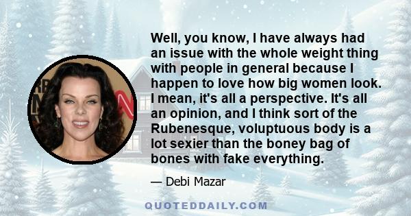 Well, you know, I have always had an issue with the whole weight thing with people in general because I happen to love how big women look. I mean, it's all a perspective. It's all an opinion, and I think sort of the