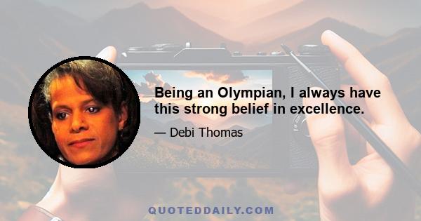 Being an Olympian, I always have this strong belief in excellence.