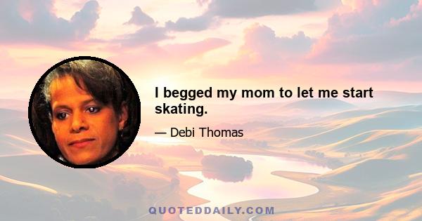 I begged my mom to let me start skating.