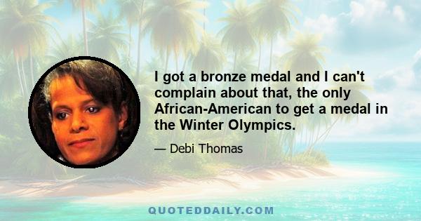 I got a bronze medal and I can't complain about that, the only African-American to get a medal in the Winter Olympics.