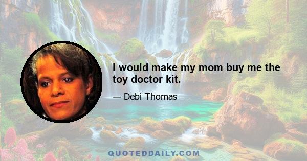 I would make my mom buy me the toy doctor kit.