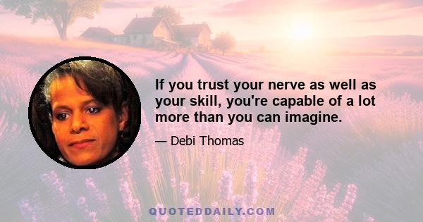 If you trust your nerve as well as your skill, you're capable of a lot more than you can imagine.