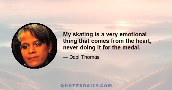 My skating is a very emotional thing that comes from the heart, never doing it for the medal.