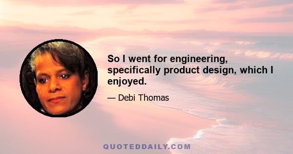 So I went for engineering, specifically product design, which I enjoyed.