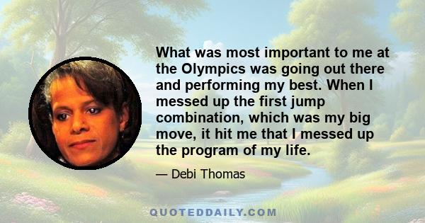 What was most important to me at the Olympics was going out there and performing my best. When I messed up the first jump combination, which was my big move, it hit me that I messed up the program of my life.