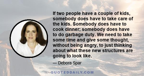 If two people have a couple of kids, somebody does have to take care of the kids. Somebody does have to cook dinner; somebody does have to do garbage duty. We need to take some time and give some thought, without being