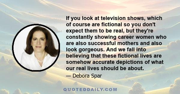 If you look at television shows, which of course are fictional so you don't expect them to be real, but they're constantly showing career women who are also successful mothers and also look gorgeous. And we fall into