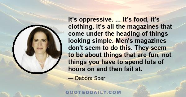 It's oppressive. ... It's food, it's clothing, it's all the magazines that come under the heading of things looking simple. Men's magazines don't seem to do this. They seem to be about things that are fun, not things