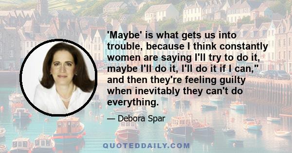 'Maybe' is what gets us into trouble, because I think constantly women are saying I'll try to do it, maybe I'll do it, I'll do it if I can, and then they're feeling guilty when inevitably they can't do everything.