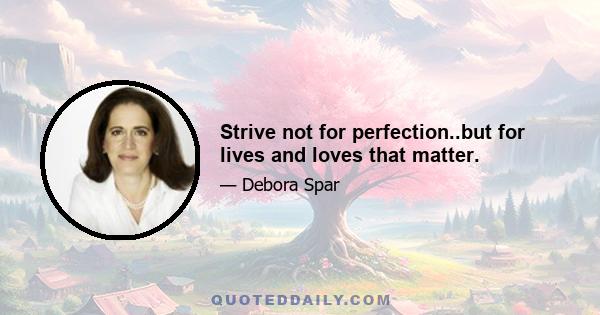 Strive not for perfection..but for lives and loves that matter.