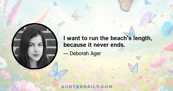 I want to run the beach's length, because it never ends.