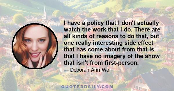 I have a policy that I don't actually watch the work that I do. There are all kinds of reasons to do that, but one really interesting side effect that has come about from that is that I have no imagery of the show that