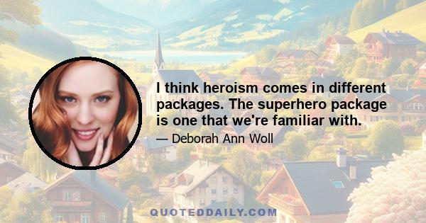 I think heroism comes in different packages. The superhero package is one that we're familiar with.