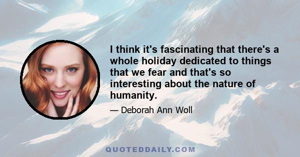 I think it's fascinating that there's a whole holiday dedicated to things that we fear and that's so interesting about the nature of humanity.