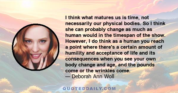 I think what matures us is time, not necessarily our physical bodies. So I think she can probably change as much as human would in the timespan of the show. However, I do think as a human you reach a point where there's 