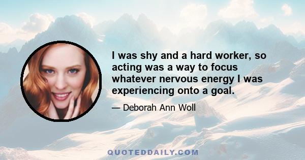 I was shy and a hard worker, so acting was a way to focus whatever nervous energy I was experiencing onto a goal.