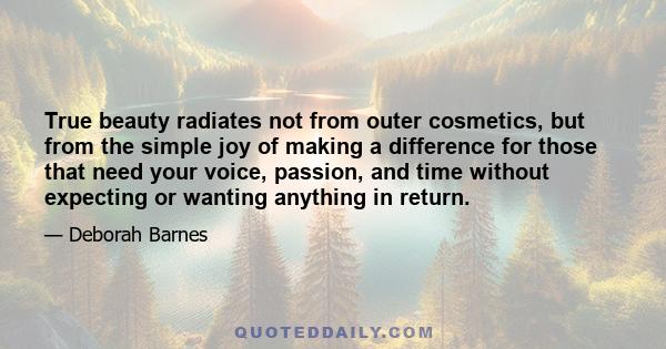 True beauty radiates not from outer cosmetics, but from the simple joy of making a difference for those that need your voice, passion, and time without expecting or wanting anything in return.