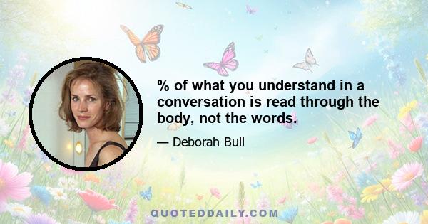 % of what you understand in a conversation is read through the body, not the words.