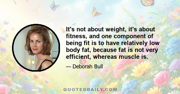 It's not about weight, it's about fitness, and one component of being fit is to have relatively low body fat, because fat is not very efficient, whereas muscle is.