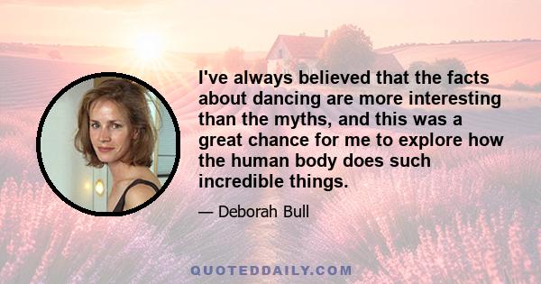 I've always believed that the facts about dancing are more interesting than the myths, and this was a great chance for me to explore how the human body does such incredible things.