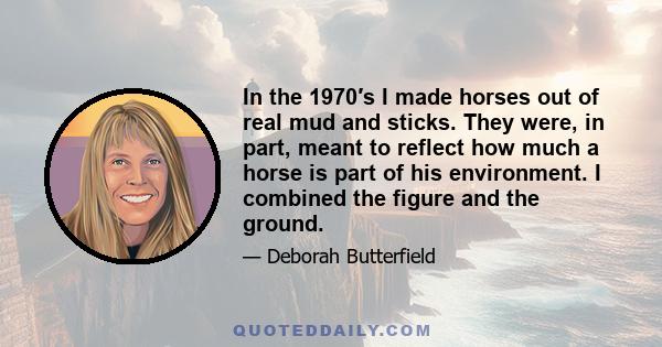 In the 1970′s I made horses out of real mud and sticks. They were, in part, meant to reflect how much a horse is part of his environment. I combined the figure and the ground.