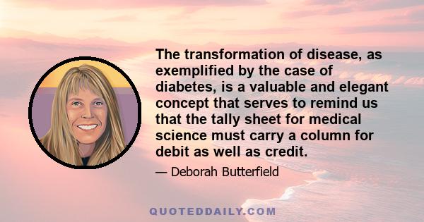 The transformation of disease, as exemplified by the case of diabetes, is a valuable and elegant concept that serves to remind us that the tally sheet for medical science must carry a column for debit as well as credit.