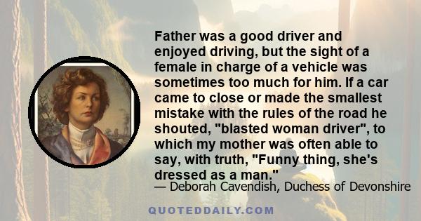 Father was a good driver and enjoyed driving, but the sight of a female in charge of a vehicle was sometimes too much for him. If a car came to close or made the smallest mistake with the rules of the road he shouted,